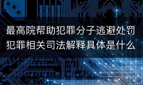 最高院帮助犯罪分子逃避处罚犯罪相关司法解释具体是什么内容