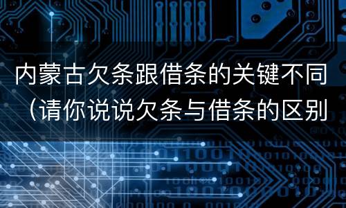 内蒙古欠条跟借条的关键不同（请你说说欠条与借条的区别）