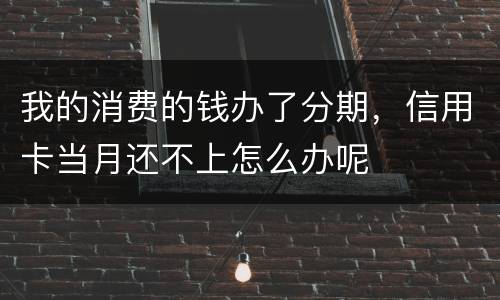 我的消费的钱办了分期，信用卡当月还不上怎么办呢