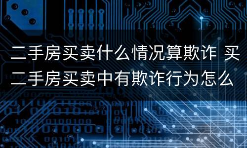 二手房买卖什么情况算欺诈 买二手房买卖中有欺诈行为怎么办