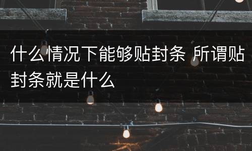 什么情况下能够贴封条 所谓贴封条就是什么