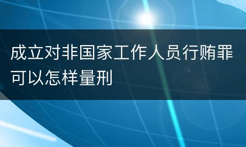 成立对非国家工作人员行贿罪可以怎样量刑
