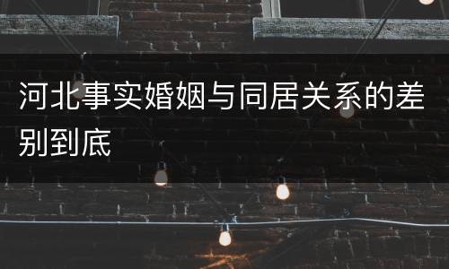 河北事实婚姻与同居关系的差别到底