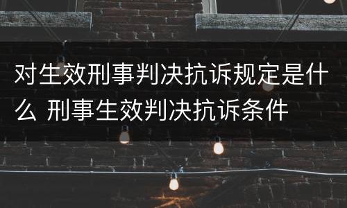 对生效刑事判决抗诉规定是什么 刑事生效判决抗诉条件