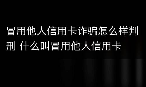 冒用他人信用卡诈骗怎么样判刑 什么叫冒用他人信用卡