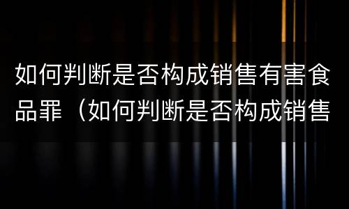 如何判断是否构成销售有害食品罪（如何判断是否构成销售有害食品罪呢）