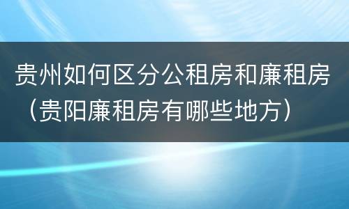 贵州如何区分公租房和廉租房（贵阳廉租房有哪些地方）