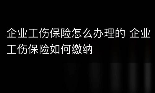 企业工伤保险怎么办理的 企业工伤保险如何缴纳