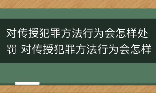 对传授犯罪方法行为会怎样处罚 对传授犯罪方法行为会怎样处罚他