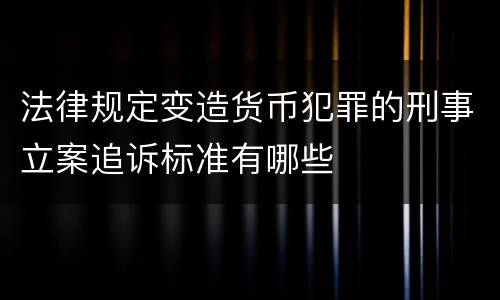 法律规定变造货币犯罪的刑事立案追诉标准有哪些