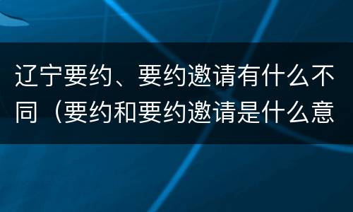 辽宁要约、要约邀请有什么不同（要约和要约邀请是什么意思）