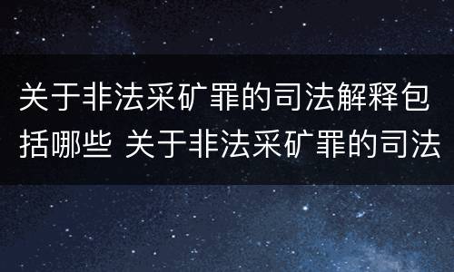 关于非法采矿罪的司法解释包括哪些 关于非法采矿罪的司法解释包括哪些情形