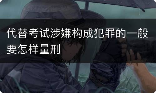 代替考试涉嫌构成犯罪的一般要怎样量刑