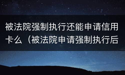 被法院强制执行还能申请信用卡么（被法院申请强制执行后还能贷款吗）