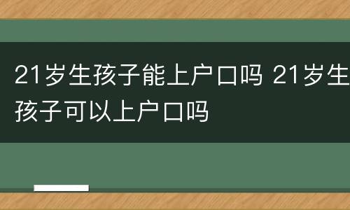 21岁生孩子能上户口吗 21岁生孩子可以上户口吗