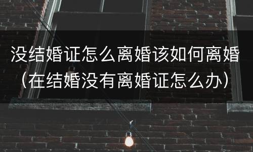 没结婚证怎么离婚该如何离婚（在结婚没有离婚证怎么办）