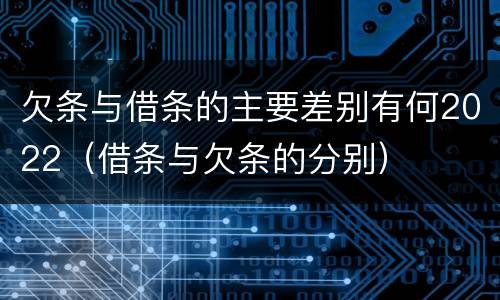 欠条与借条的主要差别有何2022（借条与欠条的分别）