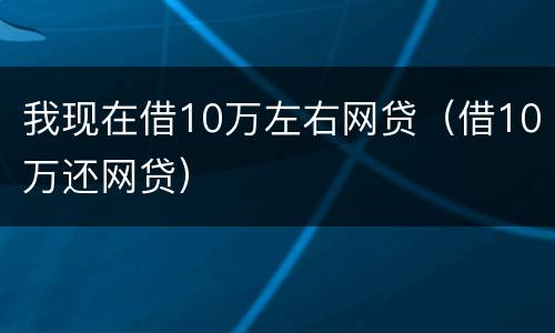 我现在借10万左右网贷（借10万还网贷）