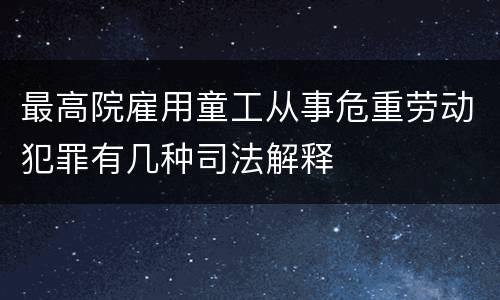 最高院雇用童工从事危重劳动犯罪有几种司法解释