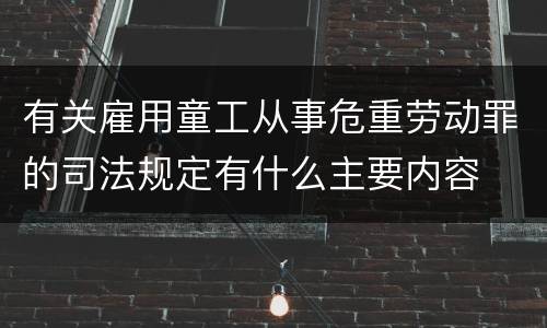 有关雇用童工从事危重劳动罪的司法规定有什么主要内容