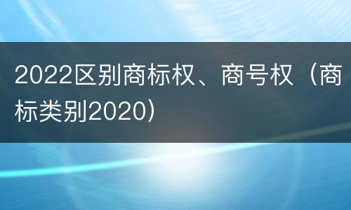 2022区别商标权、商号权（商标类别2020）