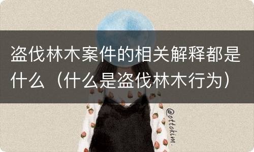 盗伐林木案件的相关解释都是什么（什么是盗伐林木行为）