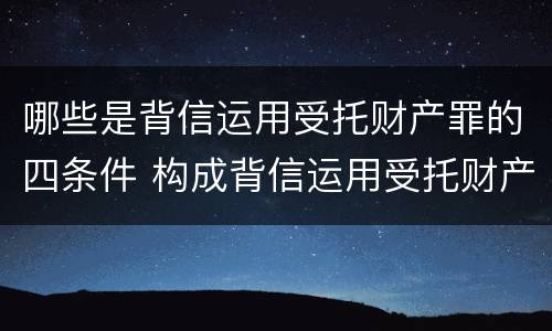 哪些是背信运用受托财产罪的四条件 构成背信运用受托财产罪