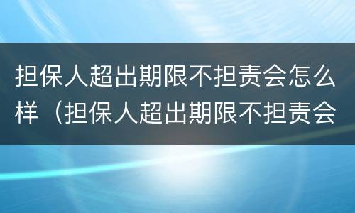 担保人超出期限不担责会怎么样（担保人超出期限不担责会怎么样）