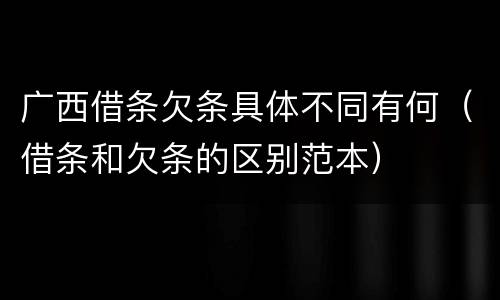 广西借条欠条具体不同有何（借条和欠条的区别范本）