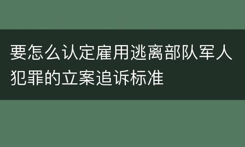 要怎么认定雇用逃离部队军人犯罪的立案追诉标准