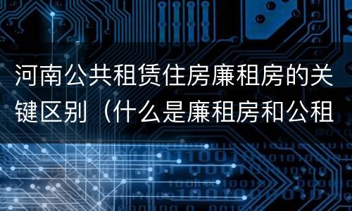 河南公共租赁住房廉租房的关键区别（什么是廉租房和公租房两个有什么特点）