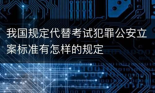 我国规定代替考试犯罪公安立案标准有怎样的规定