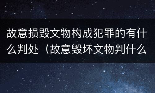 故意损毁文物构成犯罪的有什么判处（故意毁坏文物判什么罪）