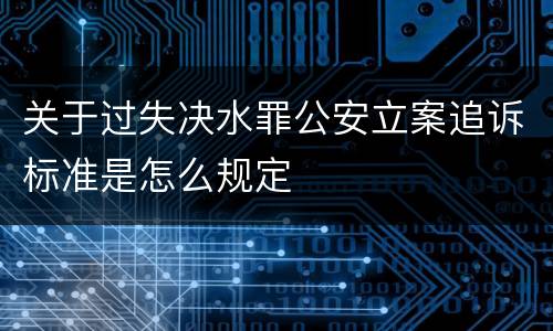 关于过失决水罪公安立案追诉标准是怎么规定