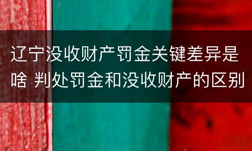 辽宁没收财产罚金关键差异是啥 判处罚金和没收财产的区别
