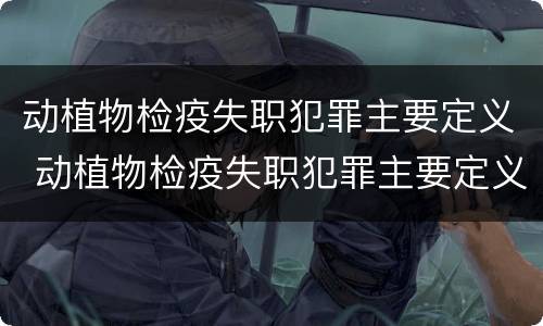 动植物检疫失职犯罪主要定义 动植物检疫失职犯罪主要定义为