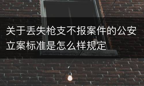 关于丢失枪支不报案件的公安立案标准是怎么样规定