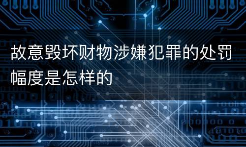 故意毁坏财物涉嫌犯罪的处罚幅度是怎样的