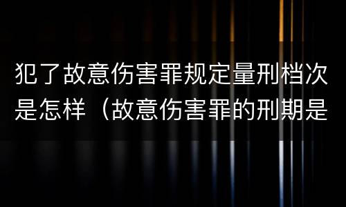 犯了故意伤害罪规定量刑档次是怎样（故意伤害罪的刑期是多少）