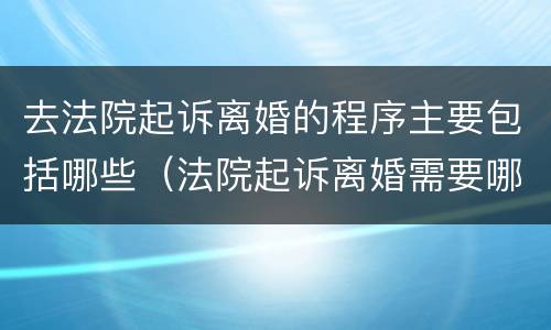 去法院起诉离婚的程序主要包括哪些（法院起诉离婚需要哪些程序）