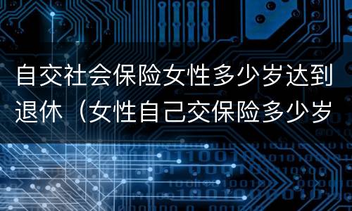 自交社会保险女性多少岁达到退休（女性自己交保险多少岁退休）