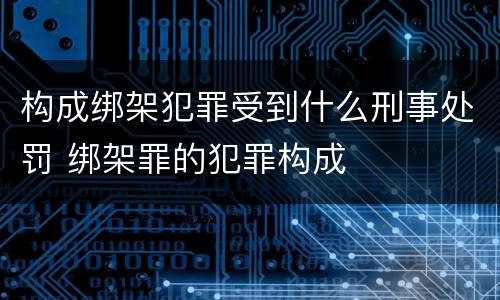 构成绑架犯罪受到什么刑事处罚 绑架罪的犯罪构成