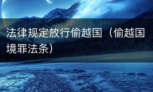法律规定放行偷越国（偷越国境罪法条）