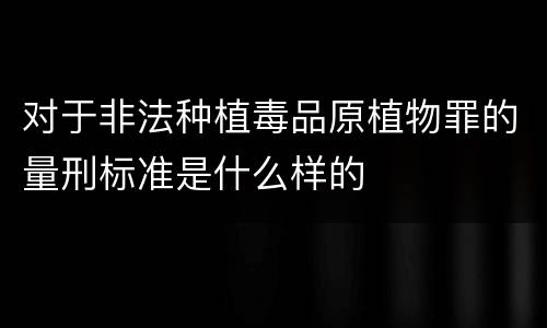 对于非法种植毒品原植物罪的量刑标准是什么样的