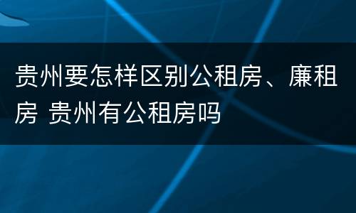 贵州要怎样区别公租房、廉租房 贵州有公租房吗