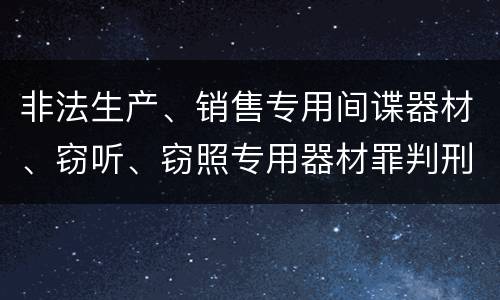 非法生产、销售专用间谍器材、窃听、窃照专用器材罪判刑标准是怎么样的