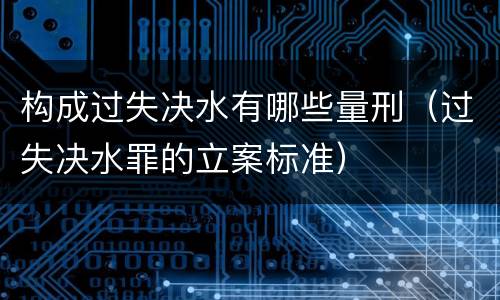 构成过失决水有哪些量刑（过失决水罪的立案标准）