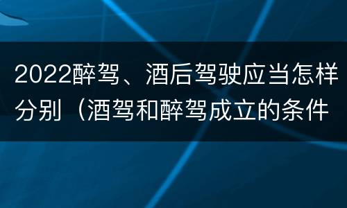 2022醉驾、酒后驾驶应当怎样分别（酒驾和醉驾成立的条件）