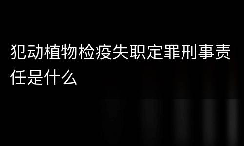 犯动植物检疫失职定罪刑事责任是什么
