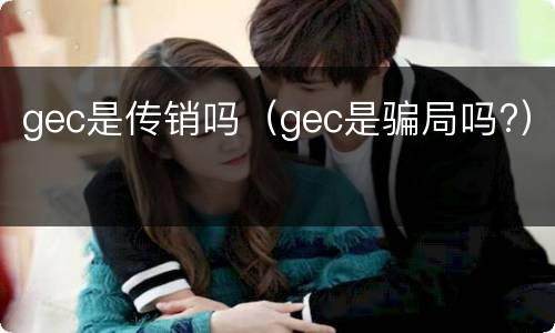 gec是传销吗（gec是骗局吗?）